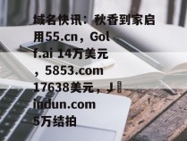 域名快讯：秋香到家启用55.cn，Golf.ai 14万美元，5853.com 17638美元，J​indun.com 5万结拍