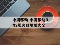中国移动 中国移动DNS服务器地址大全