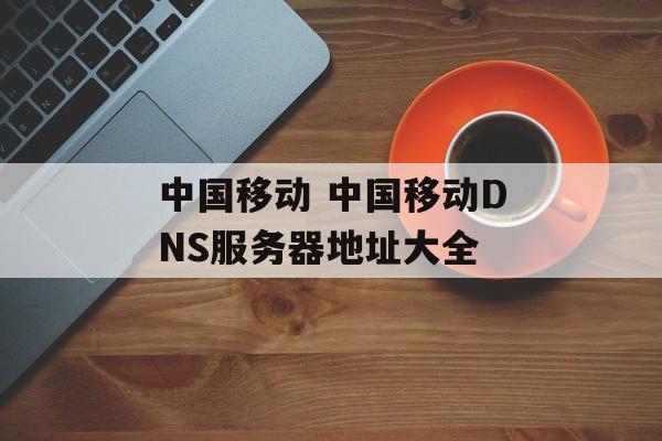 中国移动 中国移动DNS服务器地址大全