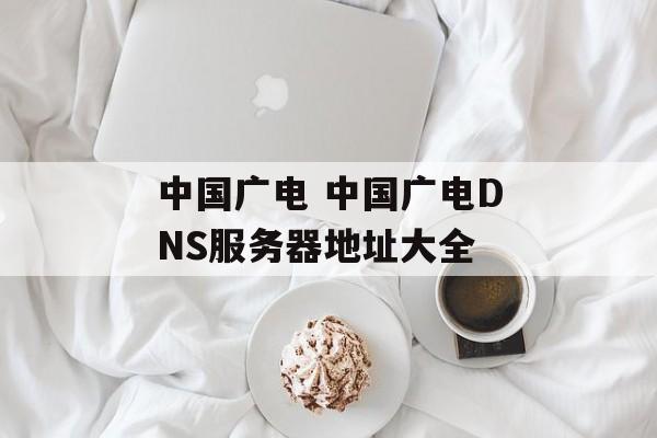 中国广电 中国广电DNS服务器地址大全