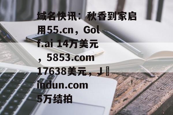 域名快讯：秋香到家启用55.cn，Golf.ai 14万美元，5853.com 17638美元，J​indun.com 5万结拍